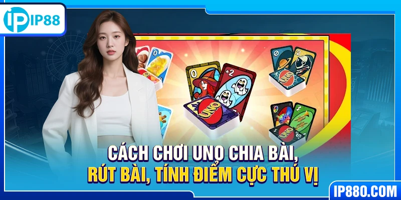 Cách chơi Uno chia bài, rút bài, tính điểm cực thú vị