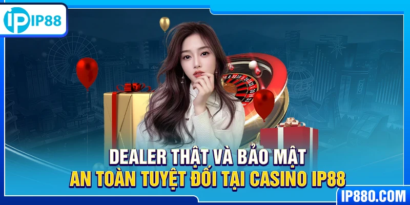 Dealer thật và bảo mật an toàn tuyệt đối tại Casino IP88