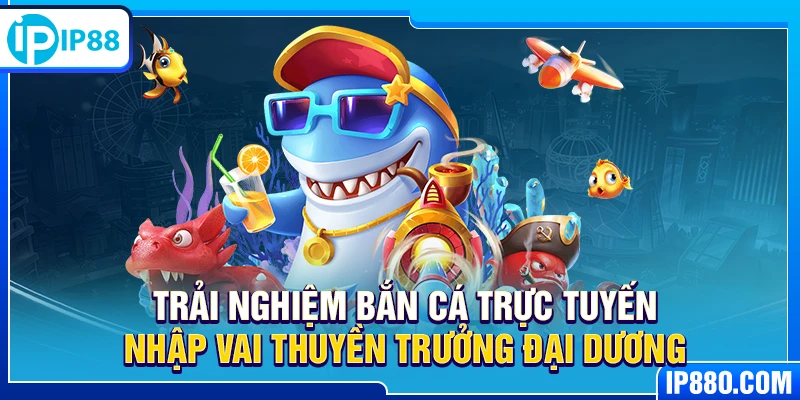 Trải nghiệm bắn cá trực tuyến nhập vai thuyền trưởng đại dương