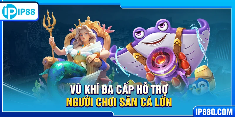 Vũ khí đa cấp hỗ trợ người chơi săn cá lớn